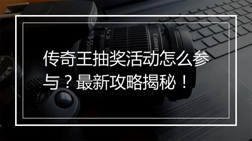 传奇王抽奖活动怎么参与？最新攻略揭秘！