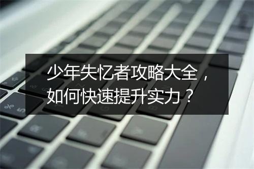 少年失忆者攻略大全，如何快速提升实力？