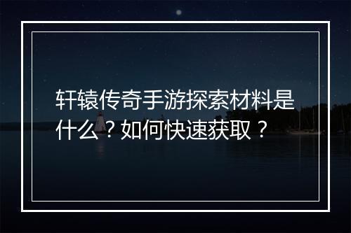 轩辕传奇手游探索材料是什么？如何快速获取？