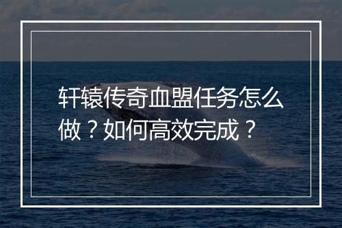 轩辕传奇血盟任务怎么做？如何高效完成？