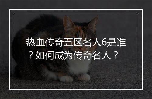 热血传奇五区名人6是谁？如何成为传奇名人？
