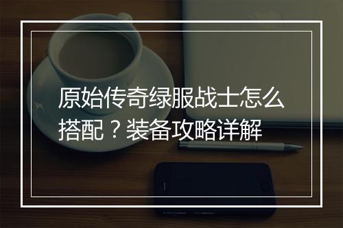 原始传奇绿服战士怎么搭配？装备攻略详解