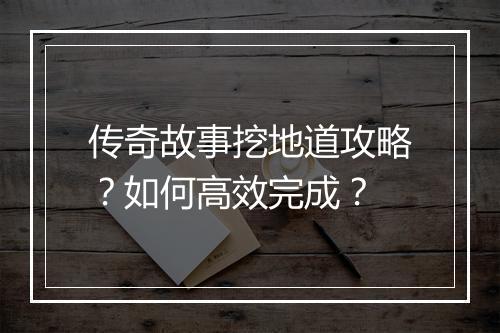 传奇故事挖地道攻略?如何高效完成?