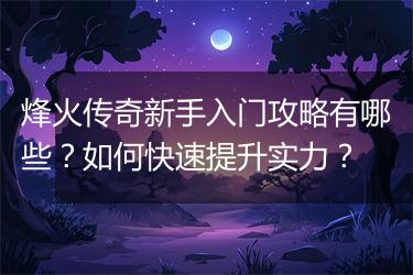 烽火传奇新手入门攻略有哪些？如何快速提升实力？