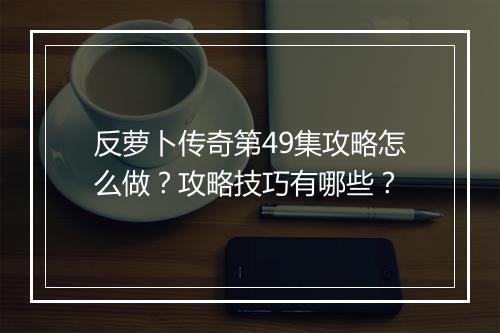 反萝卜传奇第49集攻略怎么做？攻略技巧有哪些？