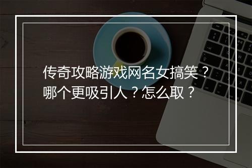 传奇攻略游戏网名女搞笑？哪个更吸引人？怎么取？