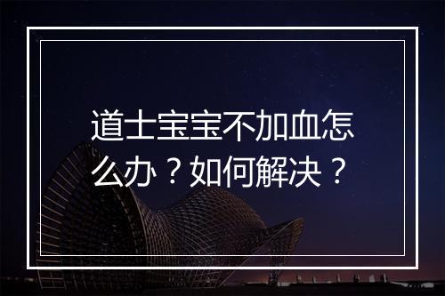 道士宝宝不加血怎么办？如何解决？