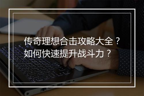 传奇理想合击攻略大全？如何快速提升战斗力？