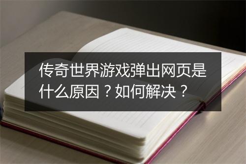 传奇世界游戏弹出网页是什么原因？如何解决？
