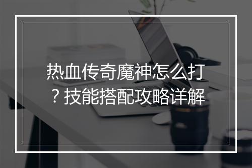 热血传奇魔神怎么打？技能搭配攻略详解