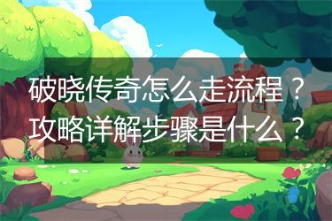 破晓传奇怎么走流程？攻略详解步骤是什么？