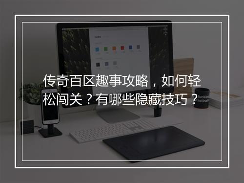 传奇百区趣事攻略，如何轻松闯关？有哪些隐藏技巧？