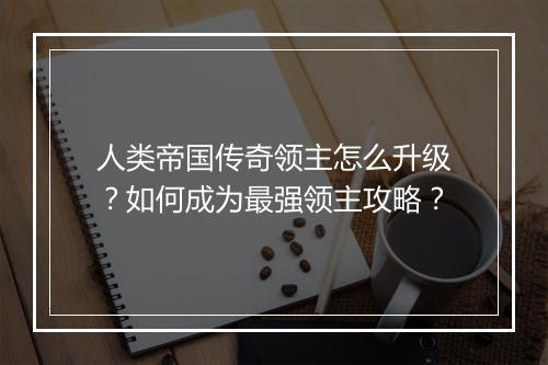 人类帝国传奇领主怎么升级？如何成为最强领主攻略？