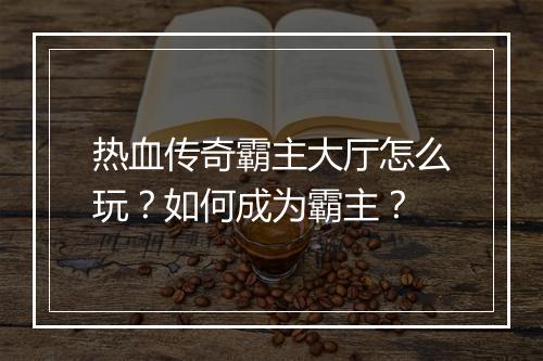 热血传奇霸主大厅怎么玩？如何成为霸主？