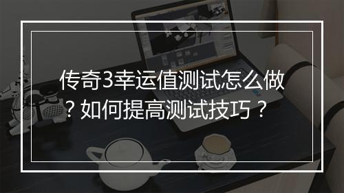 传奇3幸运值测试怎么做?如何提高测试技巧?