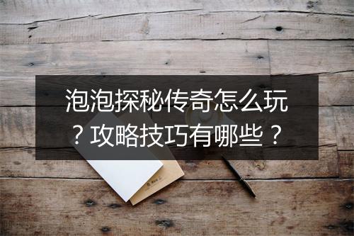 泡泡探秘传奇怎么玩？攻略技巧有哪些？