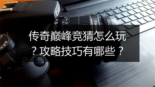 传奇巅峰竞猜怎么玩？攻略技巧有哪些？