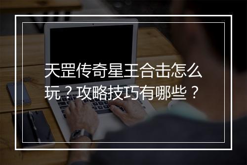 天罡传奇星王合击怎么玩？攻略技巧有哪些？