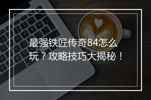 最强铁匠传奇84怎么玩？攻略技巧大揭秘！