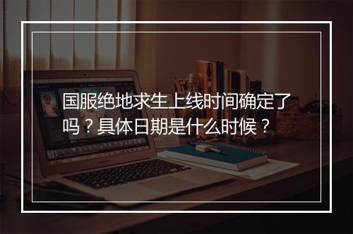 国服绝地求生上线时间确定了吗？具体日期是什么时候？