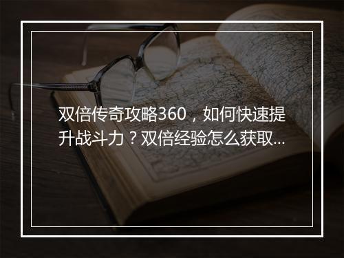 双倍传奇攻略360，如何快速提升战斗力？双倍经验怎么获取？