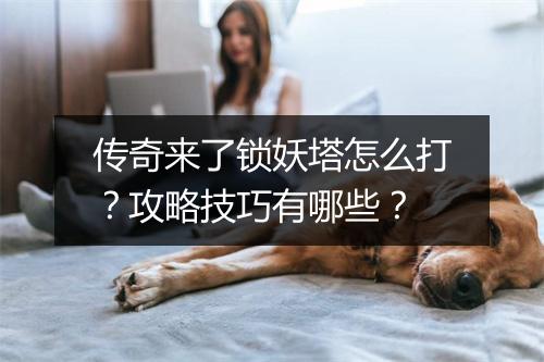 传奇来了锁妖塔怎么打？攻略技巧有哪些？