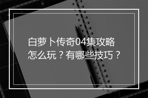 白萝卜传奇04集攻略怎么玩？有哪些技巧？