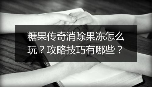 糖果传奇消除果冻怎么玩？攻略技巧有哪些？