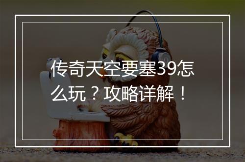 传奇天空要塞39怎么玩？攻略详解！