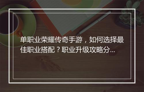 单职业荣耀传奇手游，如何选择最佳职业搭配？职业升级攻略分享！