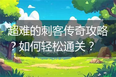 超难的刺客传奇攻略？如何轻松通关？