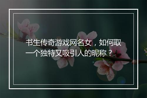 书生传奇游戏网名女，如何取一个独特又吸引人的昵称？