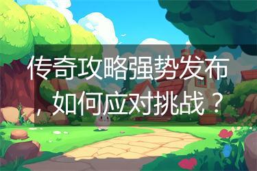 传奇攻略强势发布，如何应对挑战？