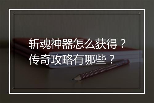 斩魂神器怎么获得？传奇攻略有哪些？