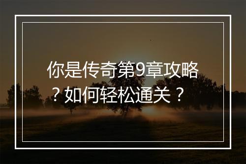 你是传奇第9章攻略？如何轻松通关？