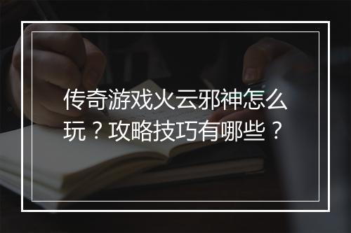传奇游戏火云邪神怎么玩？攻略技巧有哪些？