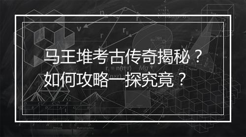 马王堆考古传奇揭秘？如何攻略一探究竟？