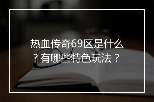 热血传奇69区是什么？有哪些特色玩法？