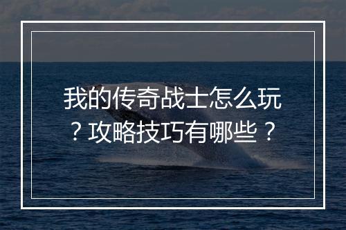 我的传奇战士怎么玩？攻略技巧有哪些？