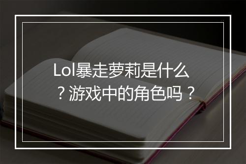 Lol暴走萝莉是什么？游戏中的角色吗？
