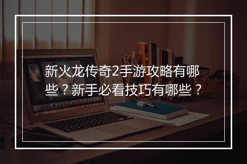 新火龙传奇2手游攻略有哪些？新手必看技巧有哪些？