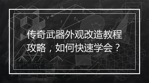 传奇武器外观改造教程攻略，如何快速学会？