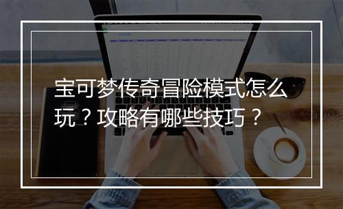 宝可梦传奇冒险模式怎么玩？攻略有哪些技巧？