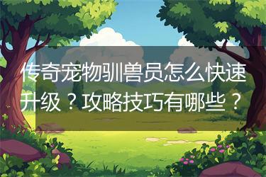 传奇宠物驯兽员怎么快速升级？攻略技巧有哪些？