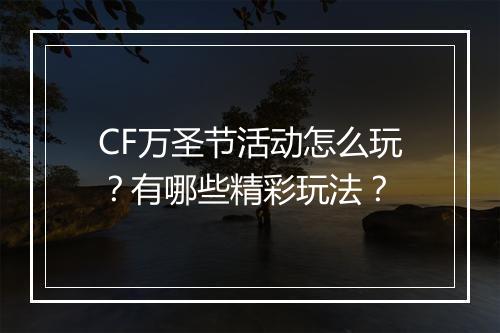 CF万圣节活动怎么玩？有哪些精彩玩法？