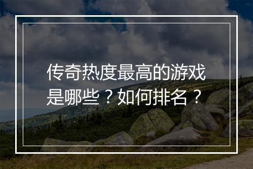 传奇热度最高的游戏是哪些？如何排名？