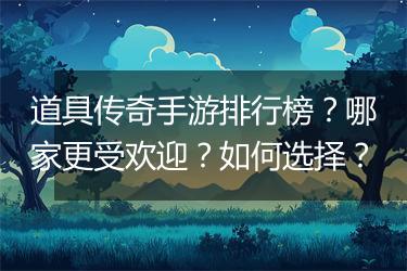 道具传奇手游排行榜？哪家更受欢迎？如何选择？