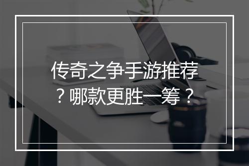 传奇之争手游推荐？哪款更胜一筹？