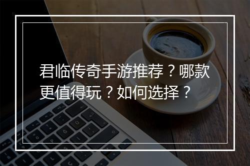 君临传奇手游推荐？哪款更值得玩？如何选择？
