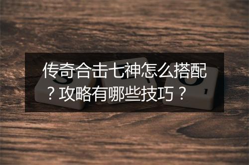 传奇合击七神怎么搭配？攻略有哪些技巧？